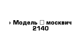  › Модель ­ москвич 2140